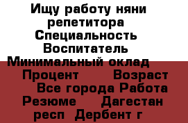 Ищу работу няни, репетитора › Специальность ­ Воспитатель › Минимальный оклад ­ 300 › Процент ­ 5 › Возраст ­ 28 - Все города Работа » Резюме   . Дагестан респ.,Дербент г.